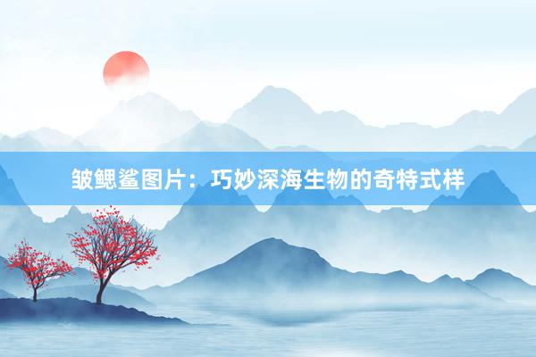 皱鳃鲨图片：巧妙深海生物的奇特式样