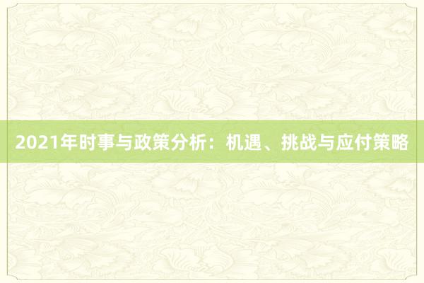 2021年时事与政策分析:机遇、挑战与应付策略