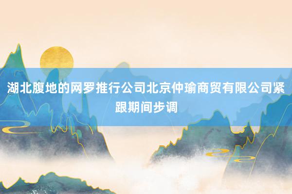 湖北腹地的网罗推行公司北京仲瑜商贸有限公司紧跟期间步调